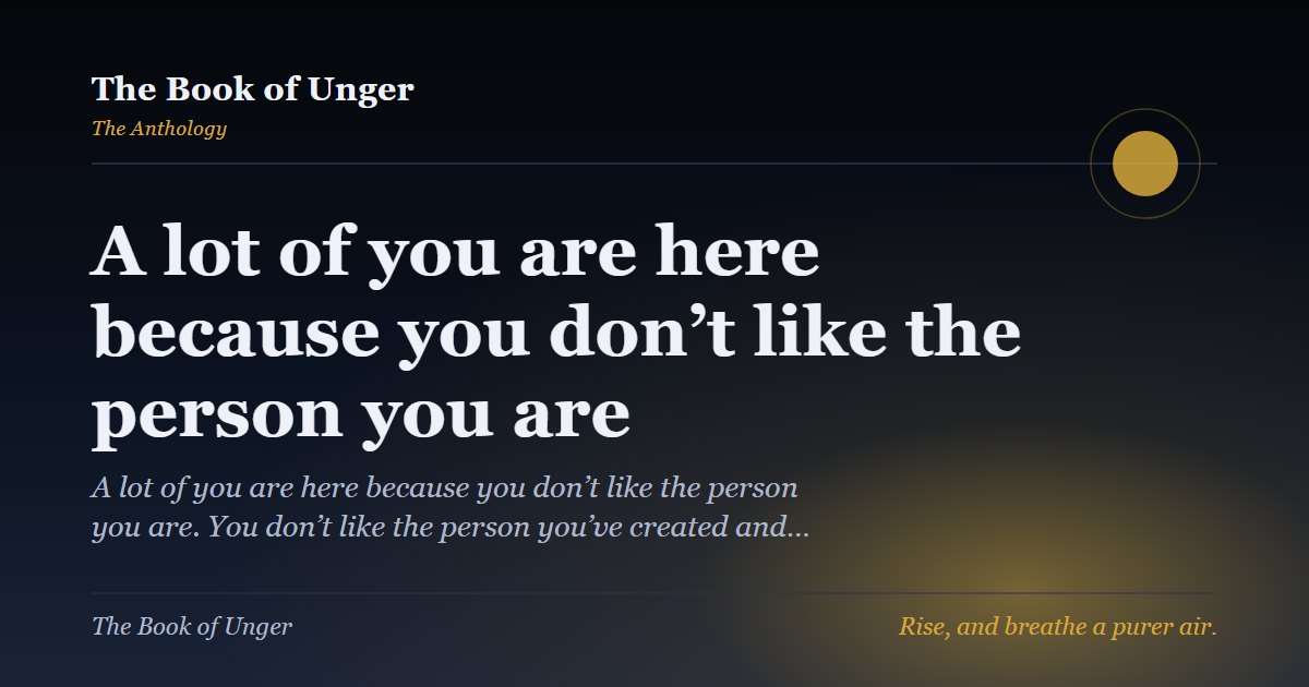 A lot of you are here because you don’t like the person you are
