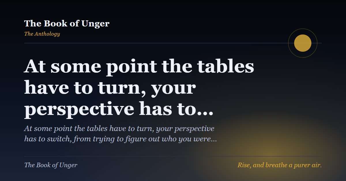 At some point the tables have to turn, your perspective has to…