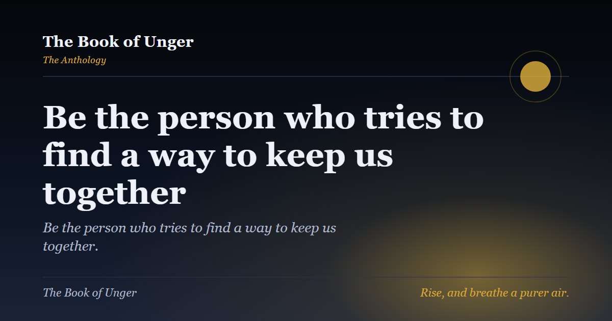 Be the person who tries to find a way to keep us together