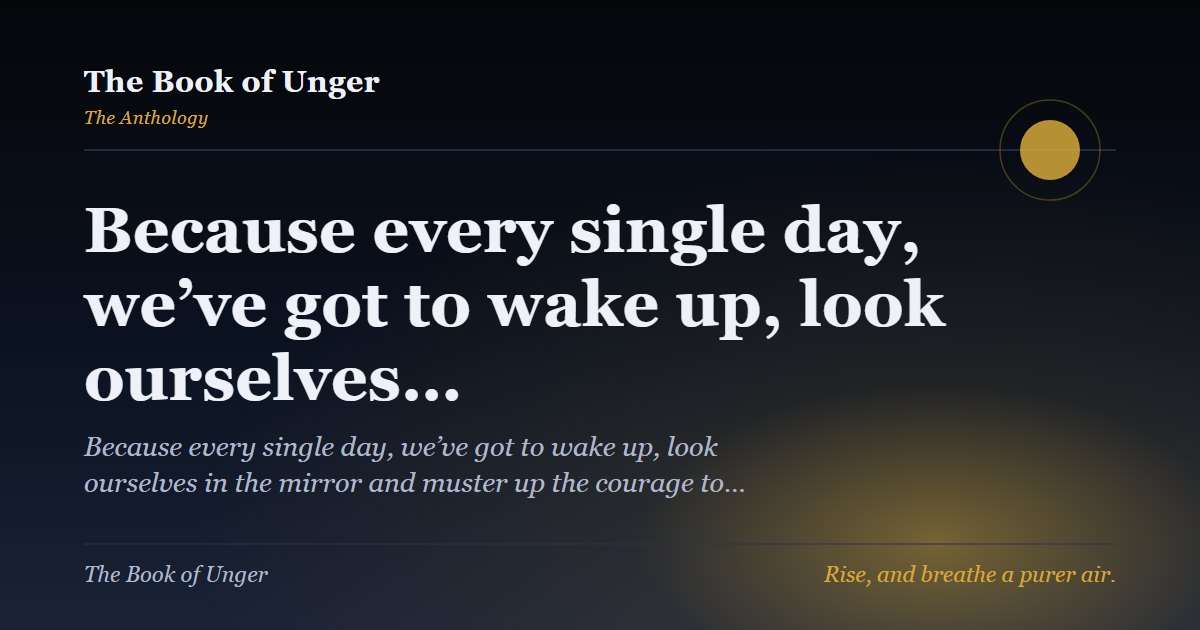 Because every single day, we’ve got to wake up, look ourselves…