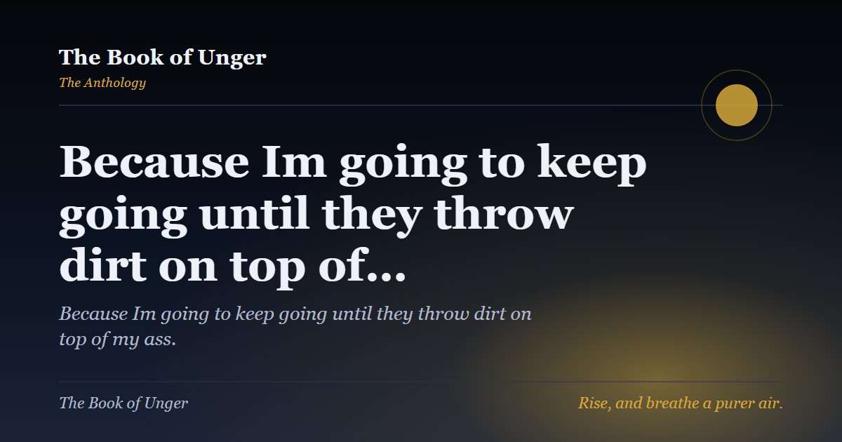 Because Im going to keep going until they throw dirt on top of…