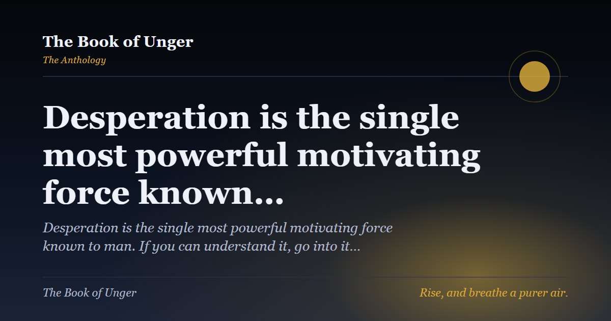 Desperation is the single most powerful motivating force known…