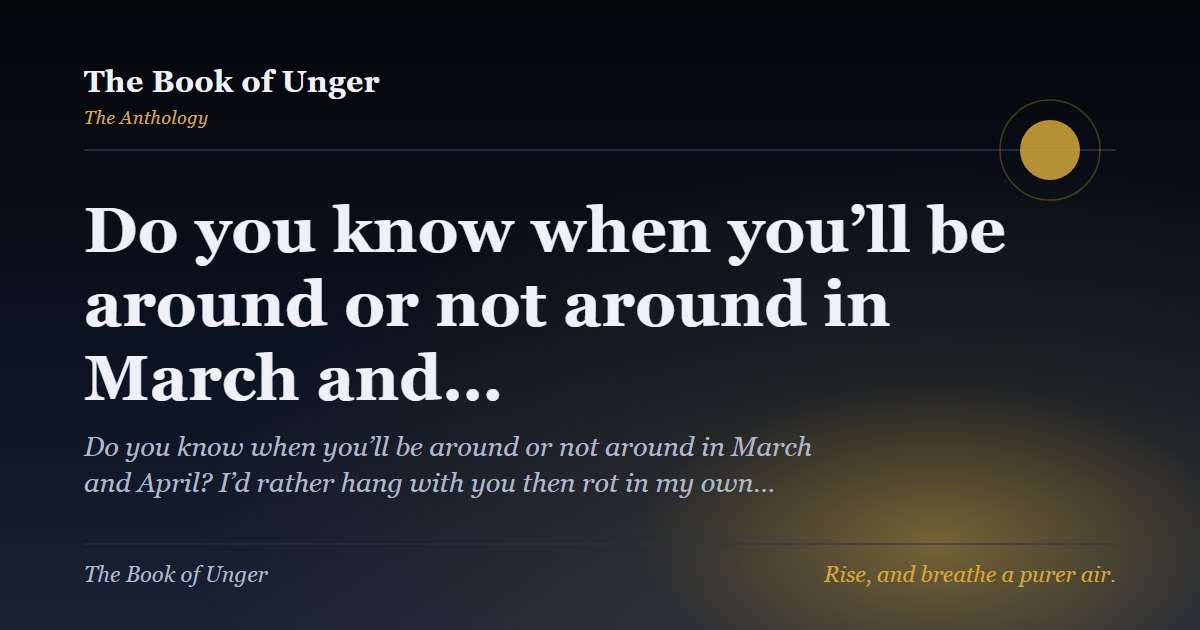 Do you know when you’ll be around or not around in March and…