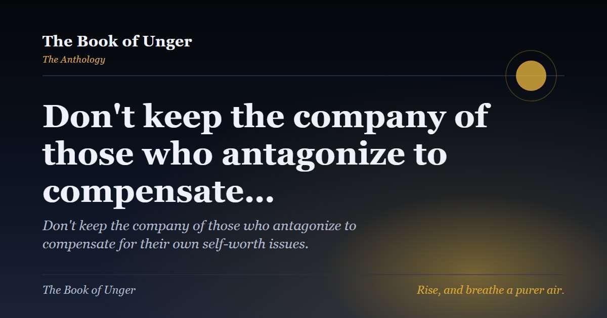 Don't keep the company of those who antagonize to compensate…