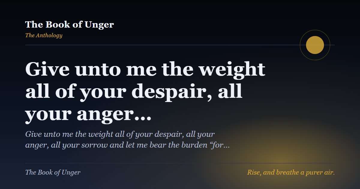 Give unto me the weight all of your despair, all your anger…