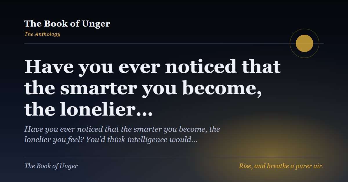 Have you ever noticed that the smarter you become, the lonelier…