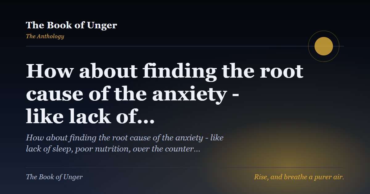 How about finding the root cause of the anxiety - like lack of…