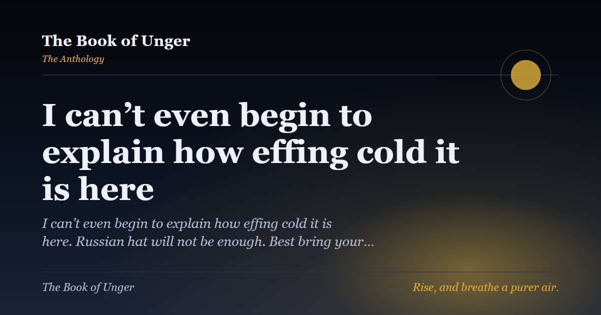 I can’t even begin to explain how effing cold it is here