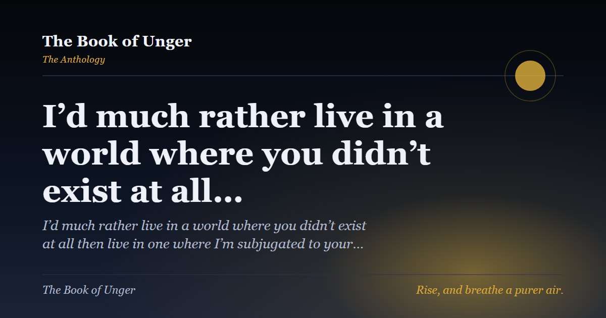 I’d much rather live in a world where you didn’t exist at all…