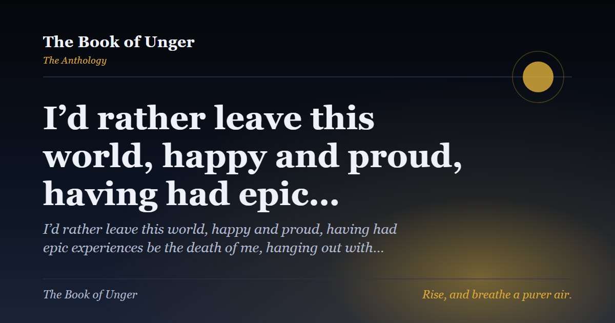 I’d rather leave this world, happy and proud, having had epic…