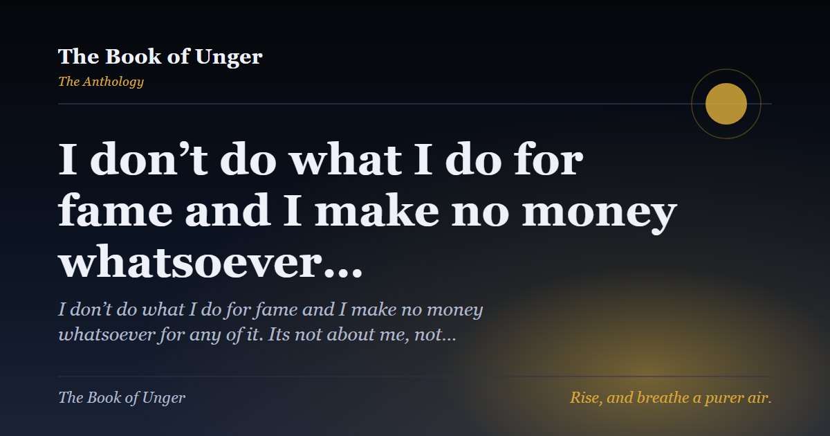 I don’t do what I do for fame and I make no money whatsoever…