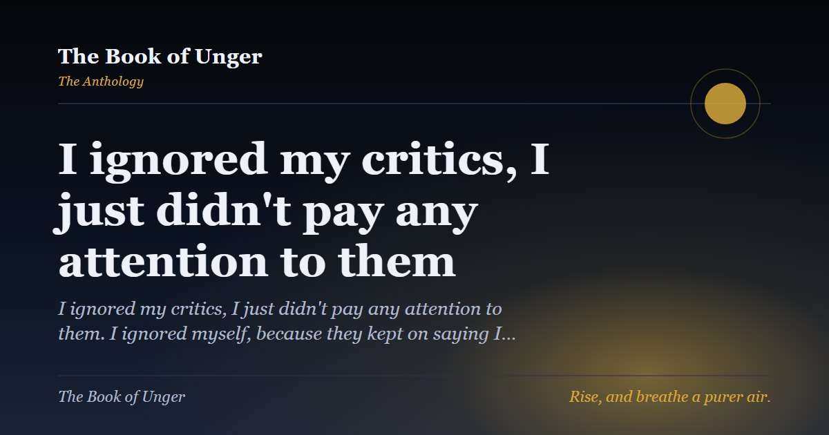 I ignored my critics, I just didn't pay any attention to them
