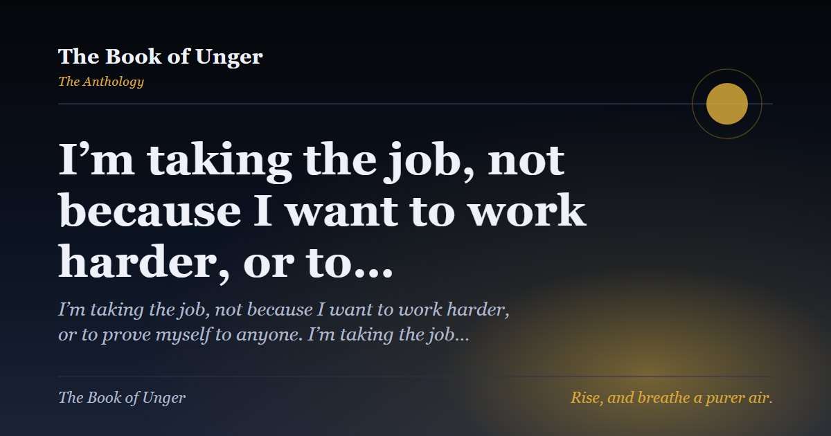 I’m taking the job, not because I want to work harder, or to…