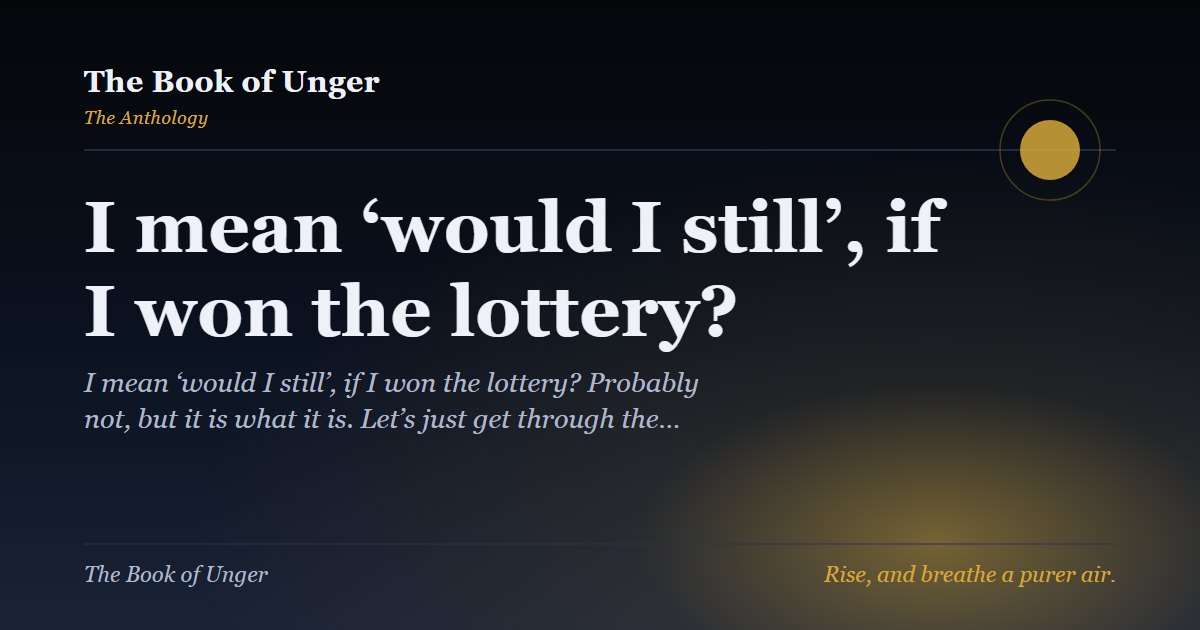 I mean ‘would I still’, if I won the lottery?
