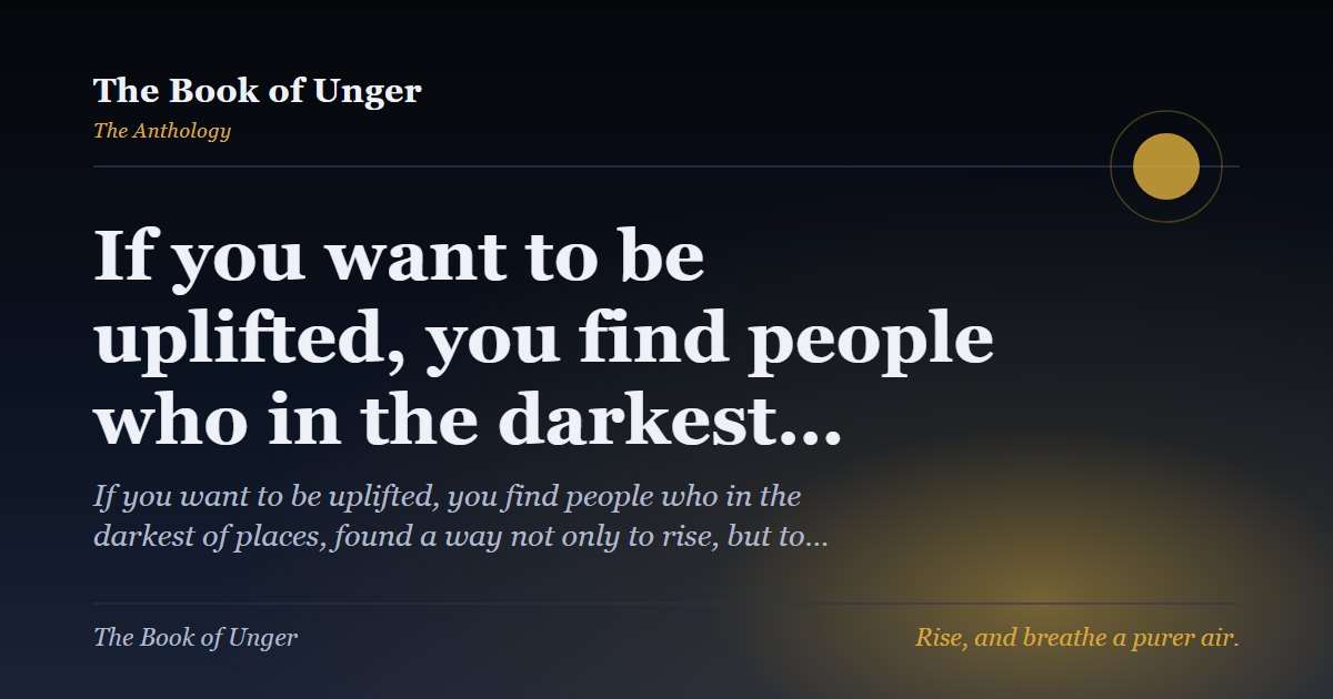 If you want to be uplifted, you find people who in the darkest…