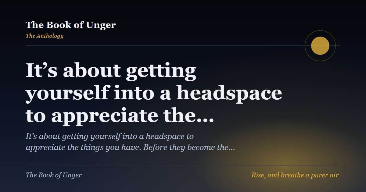 It’s about getting yourself into a headspace to appreciate the…