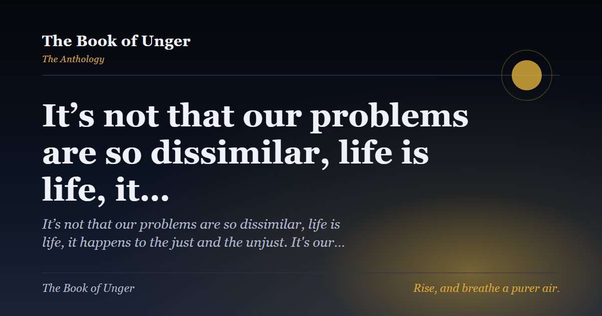 It’s not that our problems are so dissimilar, life is life, it…