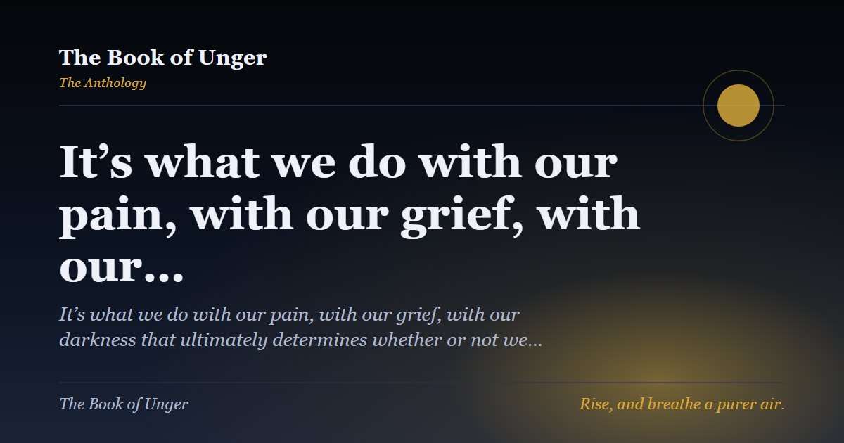 It’s what we do with our pain, with our grief, with our…