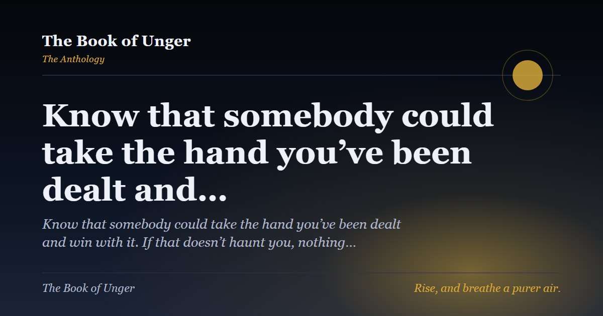 Know that somebody could take the hand you’ve been dealt and…