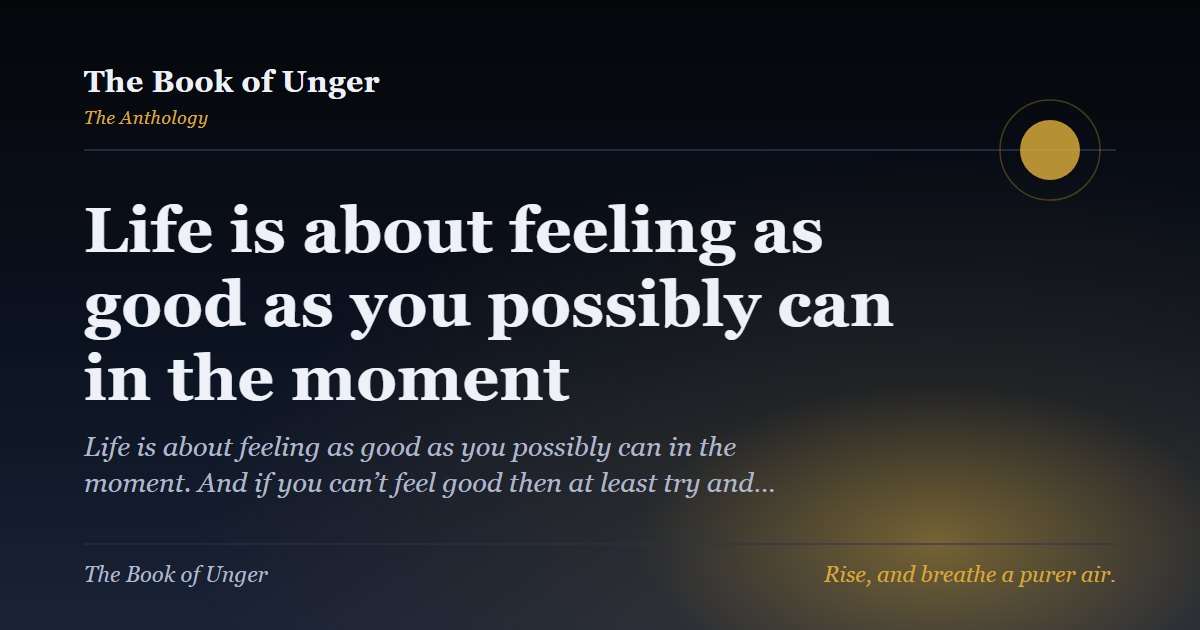 Life is about feeling as good as you possibly can in the moment