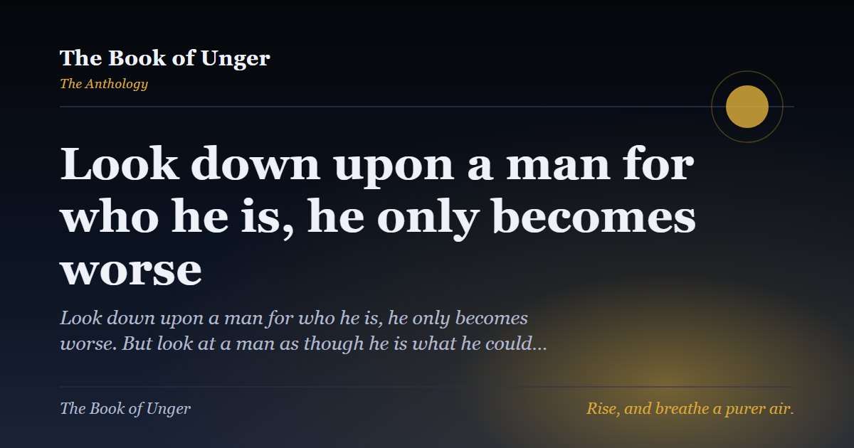 Look down upon a man for who he is, he only becomes worse