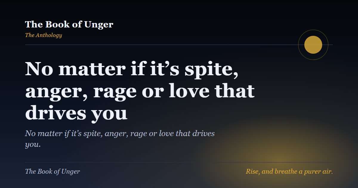 No matter if it’s spite, anger, rage or love that drives you