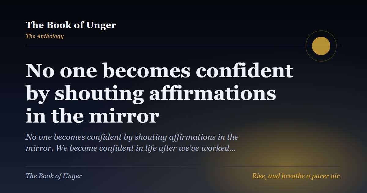 No one becomes confident by shouting affirmations in the mirror