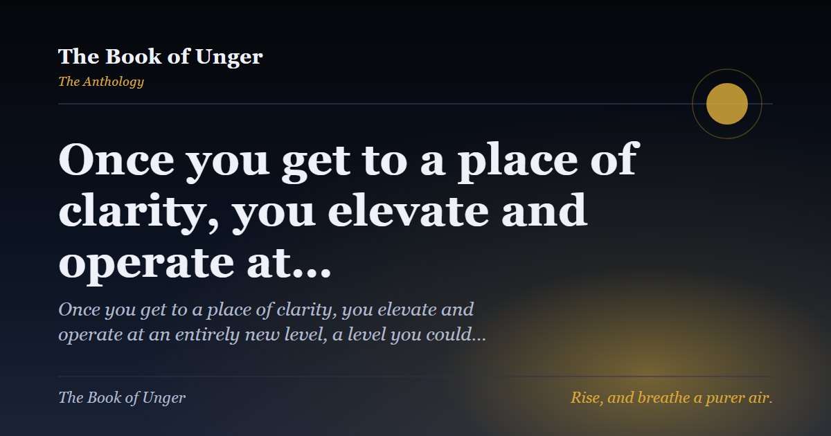 Once you get to a place of clarity, you elevate and operate at…