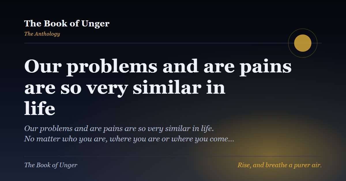 Our problems and are pains are so very similar in life