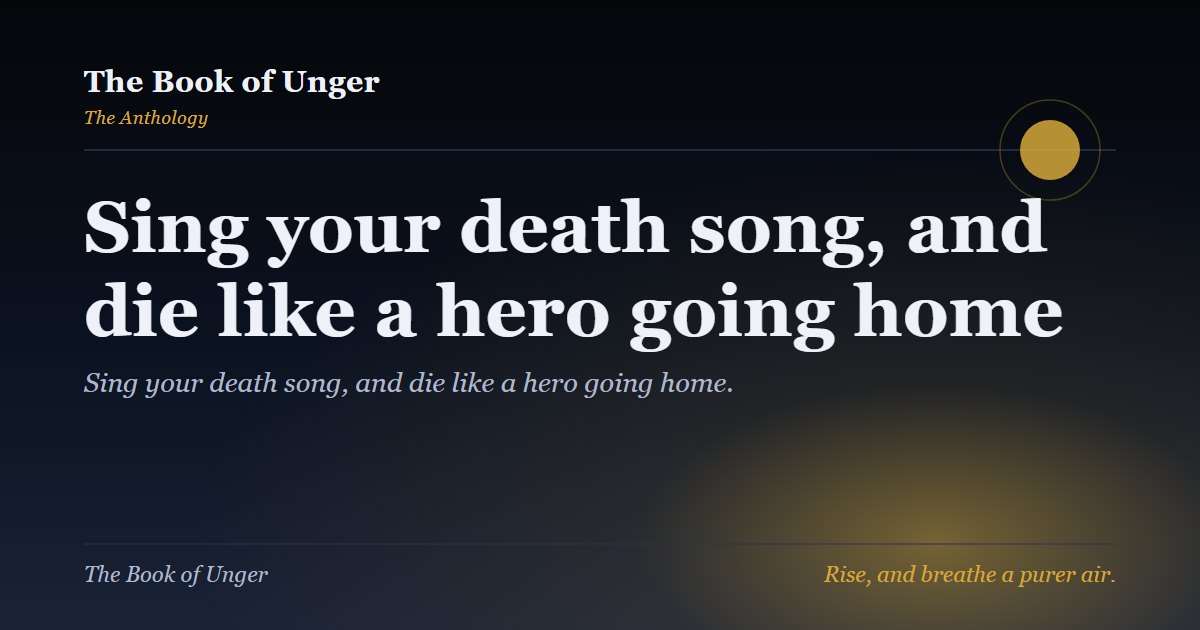 Sing your death song, and die like a hero going home