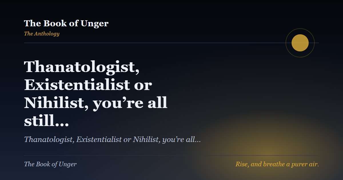 Thanatologist, Existentialist or Nihilist, you’re all still…