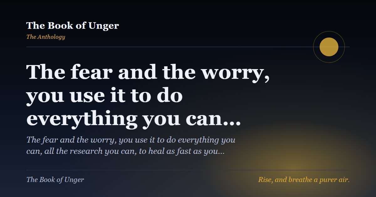 The fear and the worry, you use it to do everything you can…