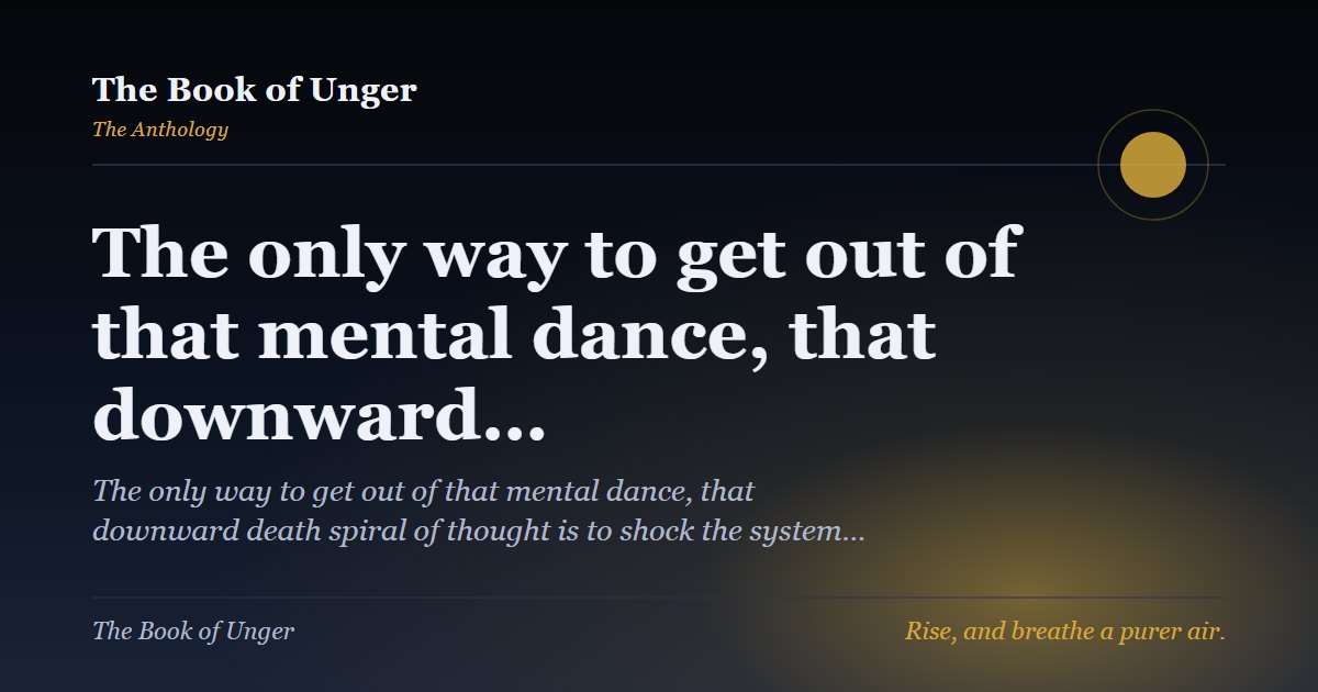 The only way to get out of that mental dance, that downward…
