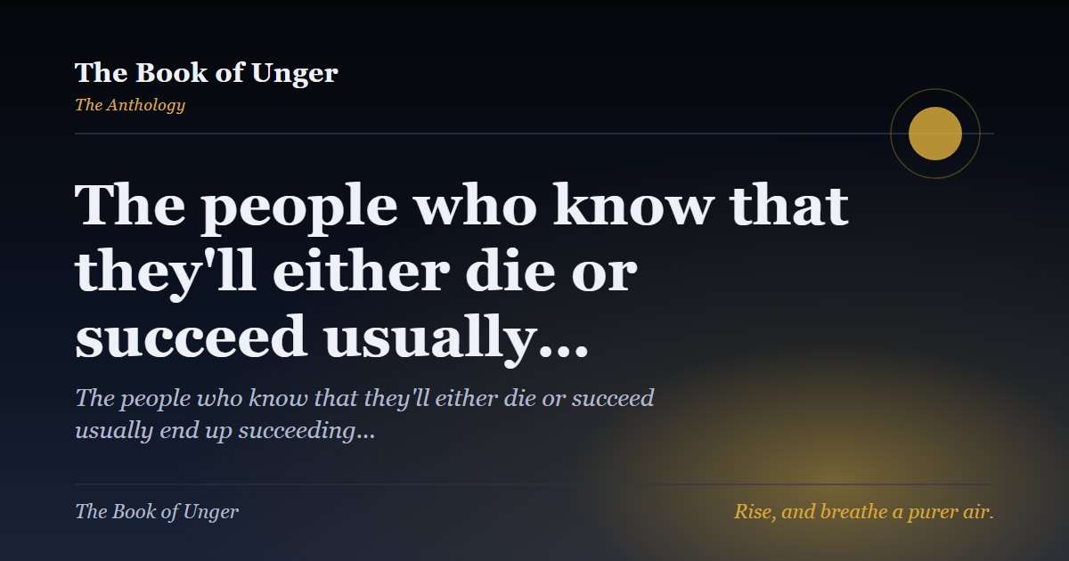 The people who know that they'll either die or succeed usually…