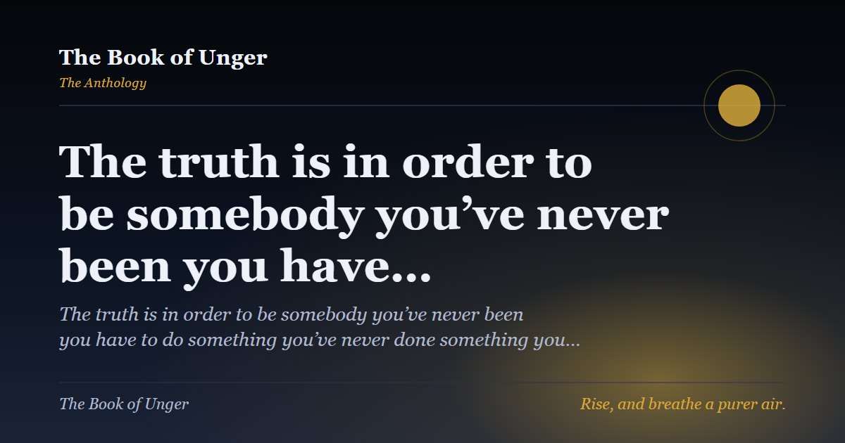 The truth is in order to be somebody you’ve never been you have…