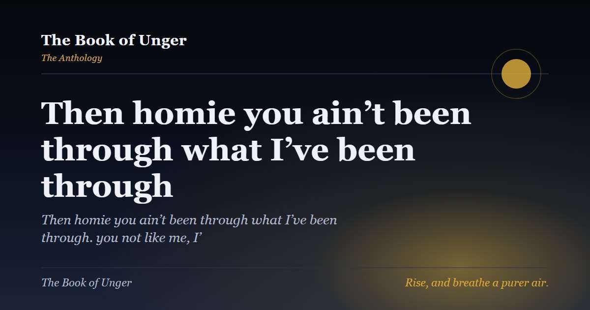 Then homie you ain’t been through what I’ve been through