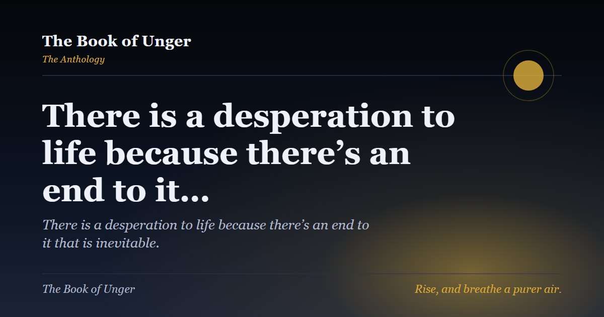 There is a desperation to life because there’s an end to it…