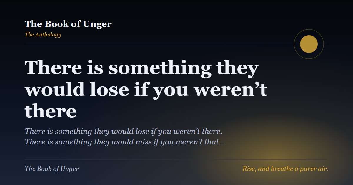 There is something they would lose if you weren’t there