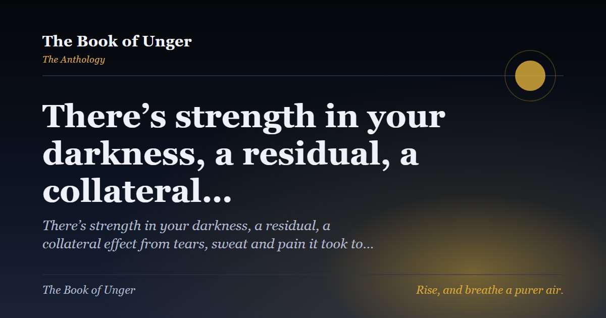 There’s strength in your darkness, a residual, a collateral…