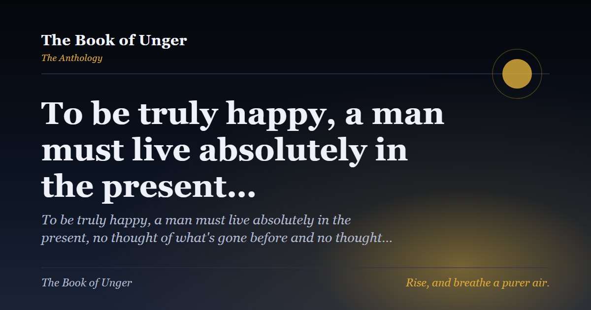 To be truly happy, a man must live absolutely in the present…