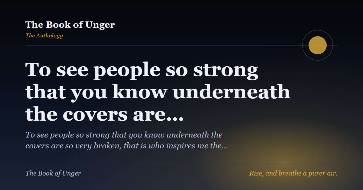 To see people so strong that you know underneath the covers are…