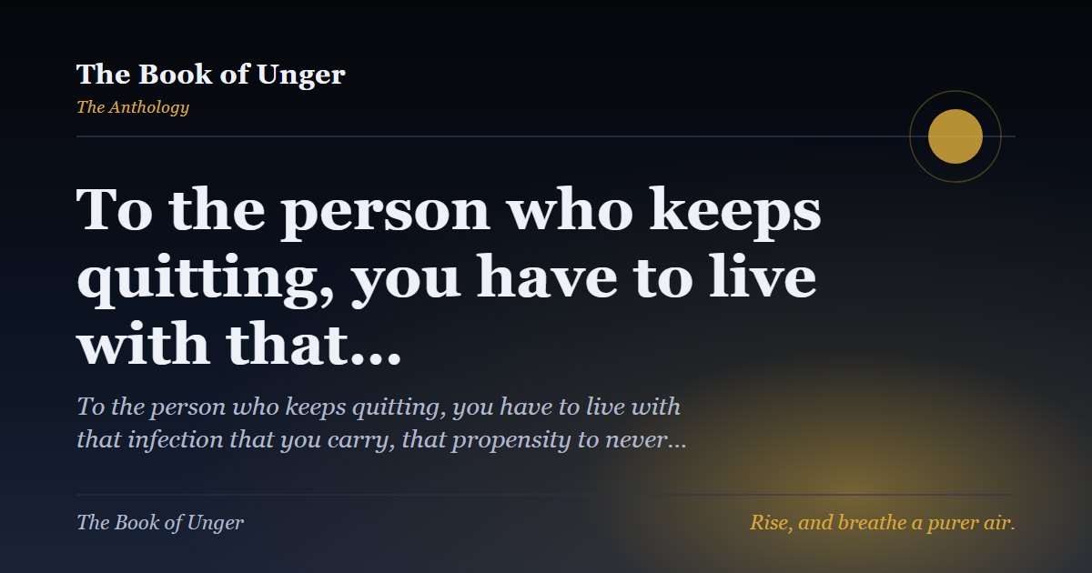 To the person who keeps quitting, you have to live with that…