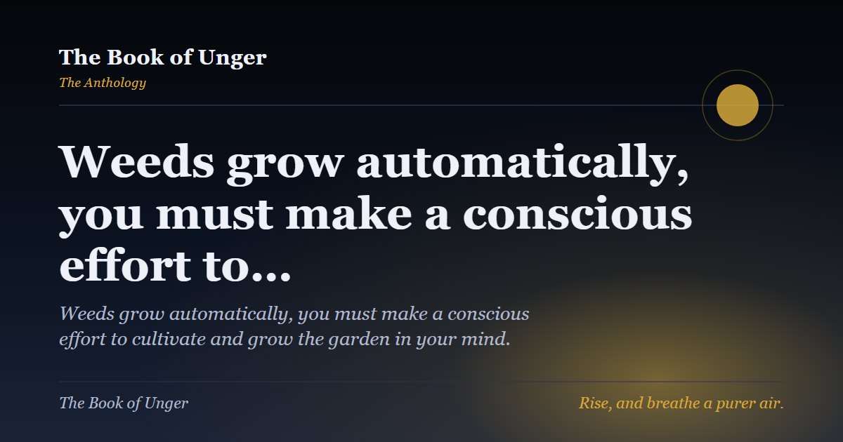 Weeds grow automatically, you must make a conscious effort to…