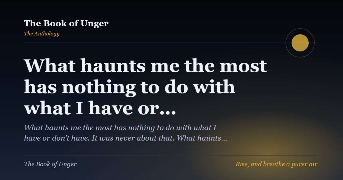What haunts me the most has nothing to do with what I have or…