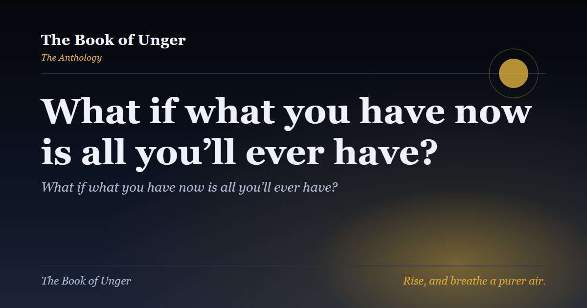 What if what you have now is all you’ll ever have?