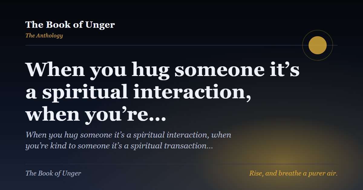 When you hug someone it’s a spiritual interaction, when you’re…