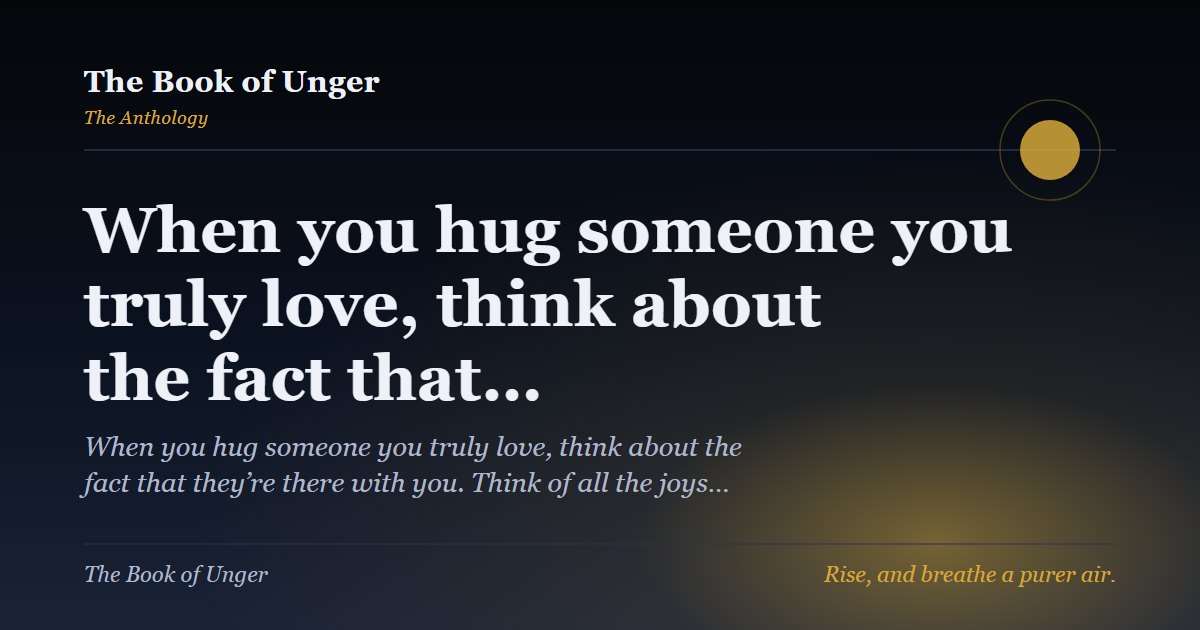 When you hug someone you truly love, think about the fact that…