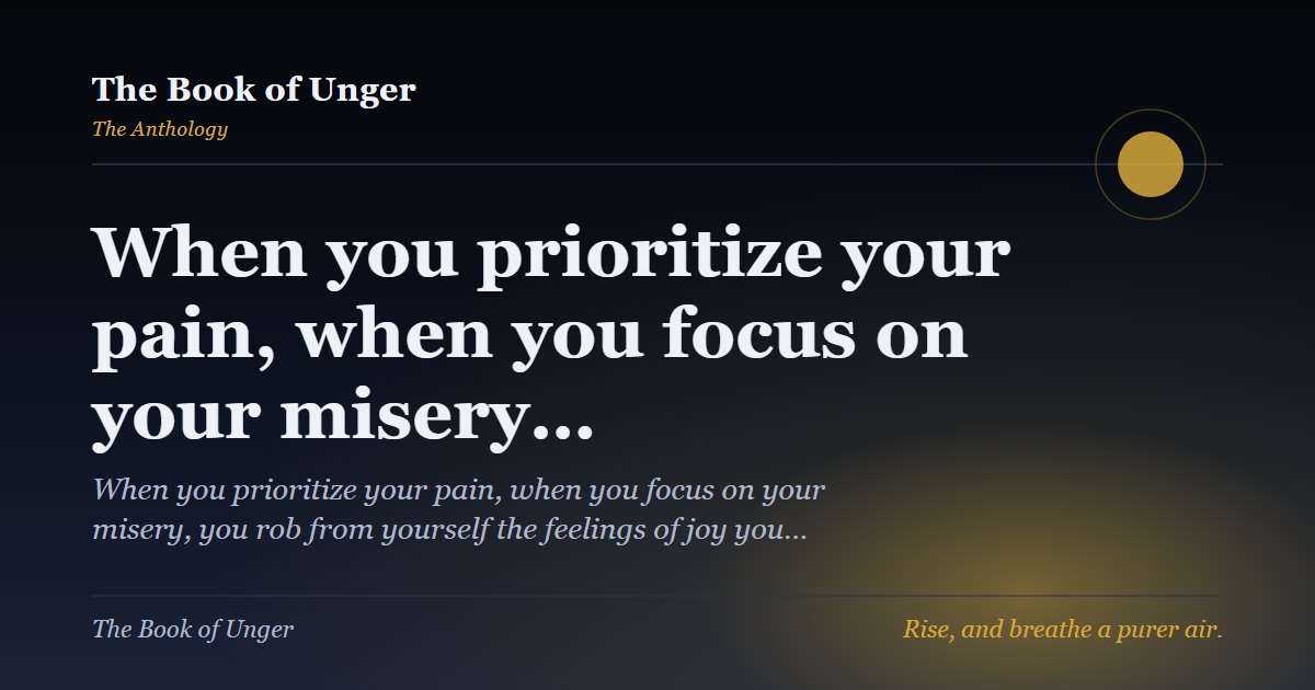 When you prioritize your pain, when you focus on your misery…