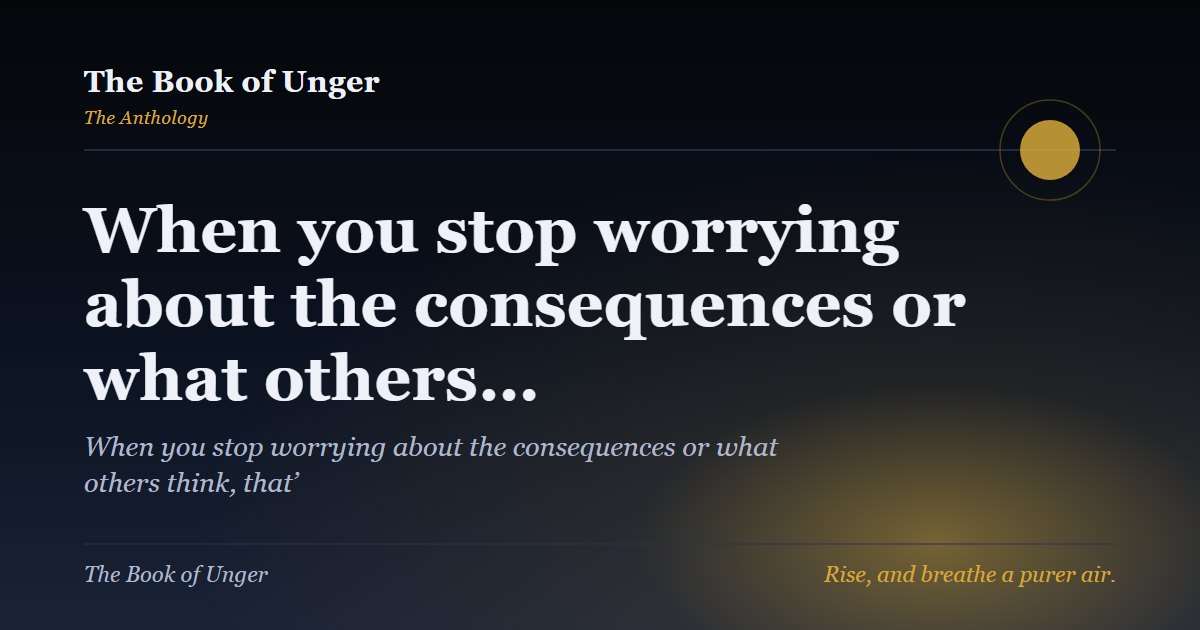 When you stop worrying about the consequences or what others…