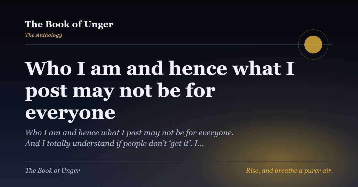 Who I am and hence what I post may not be for everyone